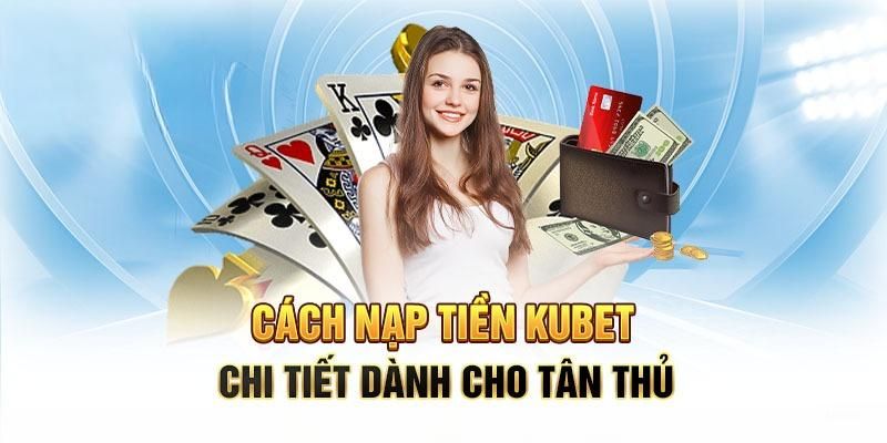 Quá trình thực hiện nạp tiền Kubet dễ dàng